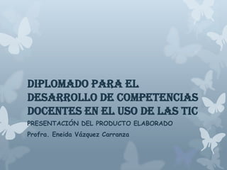 Diplomado para el
Desarrollo de Competencias
Docentes en el Uso de las TIC
PRESENTACIÓN DEL PRODUCTO ELABORADO
Profra. Eneida Vázquez Carranza
 