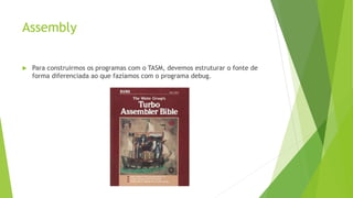 Assembly
 Para construirmos os programas com o TASM, devemos estruturar o fonte de
forma diferenciada ao que fazíamos com o programa debug.
 