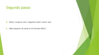 Segundo passo
 Salvar o arquivo com o seguinte nome: exam1.asm
 (Não esquecer de salvá-lo no formato ASCII.)
 