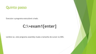 Quinto passo
Executar o programa executável criado.
C:>exam1[enter]
Lembre-se, este programa assembly muda o tamanho do cursor no DOS.
 