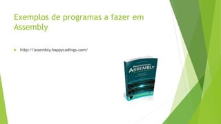 Exemplos de programas a fazer em
Assembly
 http://assembly.happycodings.com/
 