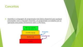 Conceitos
 Assembly é a linguagem de programação mais básica disponível para qualquer
processador. Com a linguagem Assembly, um programador só trabalha com as
operações executadas diretamente sobre a CPU física.
 