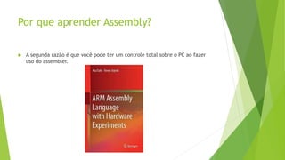 Por que aprender Assembly?
 A segunda razão é que você pode ter um controle total sobre o PC ao fazer
uso do assembler.
 