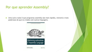 Por que aprender Assembly?
 Uma outra razão é que programas assembly são mais rápidos, menores e mais
poderosos do que os criados com outras linguagens.
 
