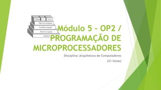 Módulo 5 – OP2 /
PROGRAMAÇÃO DE
MICROPROCESSADORES
Disciplina: Arquitetura de Computadores
(21 horas)
 