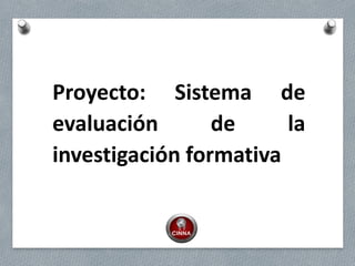 Proyecto: Sistema de
evaluación de la
investigación formativa
 
