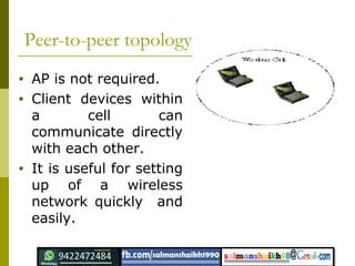 Peer-to-peer topology
• AP is not required.
• Client devices within
a cell can
communicate directly
with each other.
• It is useful for setting
up of a wireless
network quickly and
easily.
 