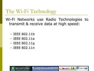 The Wi-Fi Technology
Wi-Fi Networks use Radio Technologies to
transmit & receive data at high speed:
• IEEE 802.11b
• IEEE 802.11a
• IEEE 802.11g
• IEEE 802.11n
 