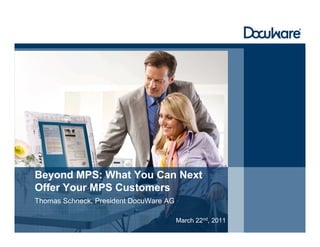 Beyond MPS: What You Can Next
Offer Your MPS Customers
Thomas Schneck, President DocuWare AG

                                        March 22nd, 2011
 