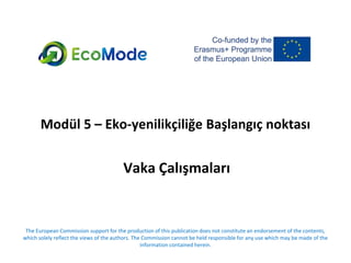Modül 5 – Eko-yenilikçiliğe Başlangıç noktası
Vaka Çalışmaları
The European Commission support for the production of this publication does not constitute an endorsement of the contents,
which solely reflect the views of the authors. The Commission cannot be held responsible for any use which may be made of the
information contained herein.
 