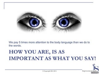 We pay 5 times more attention to the body language than we do to
the words.

HOW YOU ARE, IS AS
IMPORTANT AS WHAT YOU SAY!
© Copyright ISC 2013

 