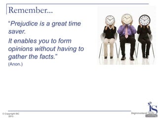 Remember...
“Prejudice is a great time
saver.
It enables you to form
opinions without having to
gather the facts.”
(Anon.)

© Copyright ISC
2013

 