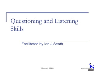 Questioning and Listening
Skills
Facilitated by Ian J Seath

© Copyright ISC 2013

 