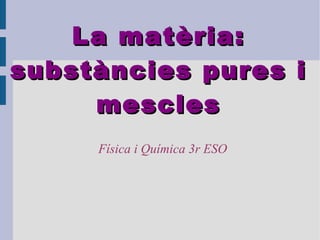 La matèria: substàncies pures i mescles Física i Química 3r ESO 