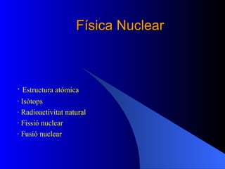 Física Nuclear ·  Estructura atòmica · Isòtops · Radioactivitat natural · Fissió nuclear · Fusió nuclear 
