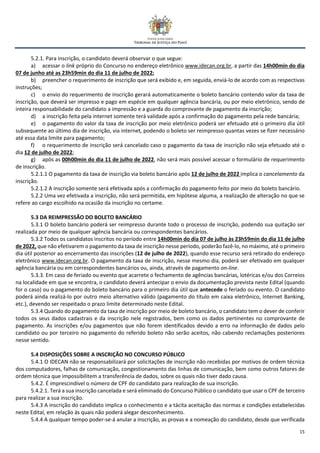 15
5.2.1. Para inscrição, o candidato deverá observar o que segue:
a) acessar o link próprio do Concurso no endereço eletrônico www.idecan.org.br, a partir das 14h00min do dia
07 de junho até as 23h59min do dia 11 de julho de 2022;
b) preencher o requerimento de inscrição que será exibido e, em seguida, enviá-lo de acordo com as respectivas
instruções;
c) o envio do requerimento de inscrição gerará automaticamente o boleto bancário contendo valor da taxa de
inscrição, que deverá ser impresso e pago em espécie em qualquer agência bancária, ou por meio eletrônico, sendo de
inteira responsabilidade do candidato a impressão e a guarda do comprovante de pagamento da inscrição;
d) a inscrição feita pela internet somente terá validade após a confirmação do pagamento pela rede bancária;
e) o pagamento do valor da taxa de inscrição por meio eletrônico poderá ser efetuado até o primeiro dia útil
subsequente ao último dia de inscrição, via internet, podendo o boleto ser reimpresso quantas vezes se fizer necessário
até essa data limite para pagamento;
f) o requerimento de inscrição será cancelado caso o pagamento da taxa de inscrição não seja efetuado até o
dia 12 de julho de 2022;
g) após as 00h00min do dia 11 de julho de 2022, não será mais possível acessar o formulário de requerimento
de inscrição.
5.2.1.1 O pagamento da taxa de inscrição via boleto bancário após 12 de julho de 2022 implica o cancelamento da
inscrição.
5.2.1.2 A inscrição somente será efetivada após a confirmação do pagamento feito por meio do boleto bancário.
5.2.2 Uma vez efetivada a inscrição, não será permitida, em hipótese alguma, a realização de alteração no que se
refere ao cargo escolhido na ocasião da inscrição no certame.
5.3 DA REIMPRESSÃO DO BOLETO BANCÁRIO
5.3.1 O boleto bancário poderá ser reimpresso durante todo o processo de inscrição, podendo sua quitação ser
realizada por meio de qualquer agência bancária ou correspondentes bancários.
5.3.2 Todos os candidatos inscritos no período entre 14h00min do dia 07 de julho às 23h59min do dia 11 de julho
de 2022, que não efetivarem o pagamento da taxa de inscrição nesse período, poderão fazê-lo, no máximo, até o primeiro
dia útil posterior ao encerramento das inscrições (12 de julho de 2022), quando esse recurso será retirado do endereço
eletrônico www.idecan.org.br. O pagamento da taxa de inscrição, nesse mesmo dia, poderá ser efetivado em qualquer
agência bancária ou em correspondentes bancários ou, ainda, através de pagamento on-line.
5.3.3. Em caso de feriado ou evento que acarrete o fechamento de agências bancárias, lotéricas e/ou dos Correios
na localidade em que se encontra, o candidato deverá antecipar o envio da documentação prevista neste Edital (quando
for o caso) ou o pagamento do boleto bancário para o primeiro dia útil que antecede o feriado ou evento. O candidato
poderá ainda realizá-lo por outro meio alternativo válido (pagamento do título em caixa eletrônico, Internet Banking,
etc.), devendo ser respeitado o prazo limite determinado neste Edital.
5.3.4 Quando do pagamento da taxa de inscrição por meio de boleto bancário, o candidato tem o dever de conferir
todos os seus dados cadastrais e da inscrição nele registrados, bem como os dados pertinentes no comprovante de
pagamento. As inscrições e/ou pagamentos que não forem identificados devido a erro na informação de dados pelo
candidato ou por terceiro no pagamento do referido boleto não serão aceitos, não cabendo reclamações posteriores
nesse sentido.
5.4 DISPOSIÇÕES SOBRE A INSCRIÇÃO NO CONCURSO PÚBLICO
5.4.1 O IDECAN não se responsabilizará por solicitações de inscrição não recebidas por motivos de ordem técnica
dos computadores, falhas de comunicação, congestionamento das linhas de comunicação, bem como outros fatores de
ordem técnica que impossibilitem a transferência de dados, sobre os quais não tiver dado causa.
5.4.2. É imprescindível o número de CPF do candidato para realização de sua inscrição.
5.4.2.1. Terá a sua inscrição cancelada e será eliminado do Concurso Público o candidato que usar o CPF de terceiro
para realizar a sua inscrição.
5.4.3 A inscrição do candidato implica o conhecimento e a tácita aceitação das normas e condições estabelecidas
neste Edital, em relação às quais não poderá alegar desconhecimento.
5.4.4 A qualquer tempo poder-se-á anular a inscrição, as provas e a nomeação do candidato, desde que verificada
 