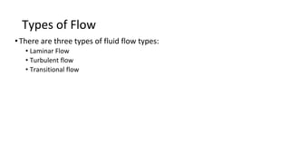 Types of Flow
•There are three types of fluid flow types:
• Laminar Flow
• Turbulent flow
• Transitional flow
 