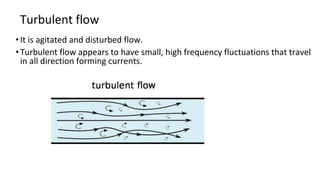 Turbulent flow
•It is agitated and disturbed flow.
•Turbulent flow appears to have small, high frequency fluctuations that travel
in all direction forming currents.
 