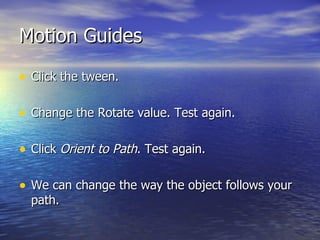 Motion Guides Click the tween. Change the Rotate value. Test again. Click  Orient to Path . Test again. We can change the way the object follows your path. 