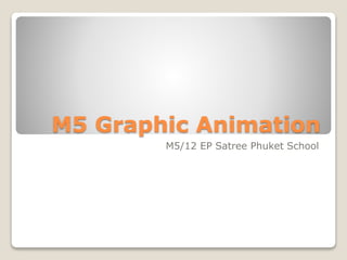 M5 Graphic Animation
M5/12 EP Satree Phuket School
 