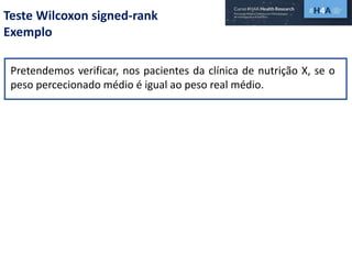 Teste Wilcoxon signed-rank
Exemplo
Pretendemos verificar, nos pacientes da clínica de nutrição X, se o
peso percecionado médio é igual ao peso real médio.
 