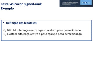 Teste Wilcoxon signed-rank
Exemplo
 Definição das hipóteses:
H0: Não há diferenças entre o peso real e o peso percecionado
H1: Existem diferenças entre o peso real e o peso percecionado
 