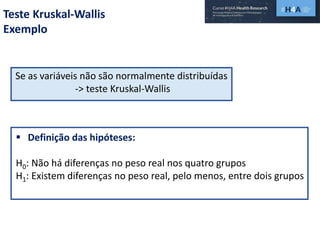 Teste Kruskal-Wallis
Exemplo
Se as variáveis não são normalmente distribuídas
-> teste Kruskal-Wallis
 Definição das hipóteses:
H0: Não há diferenças no peso real nos quatro grupos
H1: Existem diferenças no peso real, pelo menos, entre dois grupos
 
