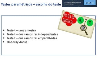 Testes paramétricos – escolha do teste
 Teste t – uma amostra
 Teste t – duas amostras independentes
 Teste t – duas amostras emparelhadas
 One-way Anova
 