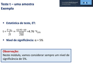 Teste t – uma amostra
Exemplo
 Estatística de teste, ET:
t =
𝑥−µ1
𝑠
𝑛
=
62.95−60
12.09
380
=4.76 ~t379
 Nível de significância: α = 5%
Observação:
Neste módulo, vamos considerar sempre um nível de
significância de 5%.
 