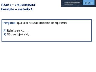 Teste t – uma amostra
Exemplo – método 1
Pergunta: qual a conclusão do teste de hipótese?
A) Rejeita-se H0.
B) Não se rejeita H0.
 
