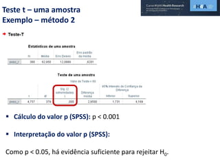 Teste t – uma amostra
Exemplo – método 2
 Cálculo do valor p (SPSS): p < 0.001
 Interpretação do valor p (SPSS):
Como p < 0.05, há evidência suficiente para rejeitar H0.
 