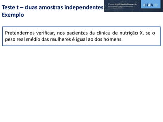Teste t – duas amostras independentes
Exemplo
Pretendemos verificar, nos pacientes da clínica de nutrição X, se o
peso real médio das mulheres é igual ao dos homens.
 