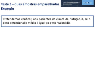 Teste t – duas amostras emparelhadas
Exemplo
Pretendemos verificar, nos pacientes da clínica de nutrição X, se o
peso percecionado médio é igual ao peso real médio.
 