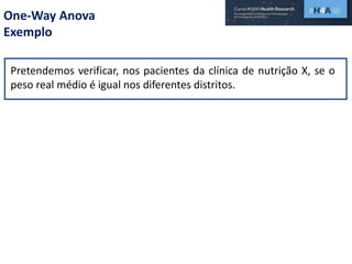 One-Way Anova
Exemplo
Pretendemos verificar, nos pacientes da clínica de nutrição X, se o
peso real médio é igual nos diferentes distritos.
 