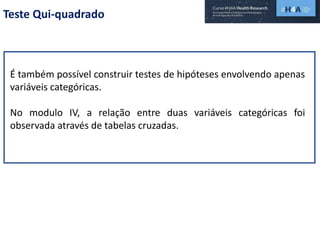 Teste Qui-quadrado
É também possível construir testes de hipóteses envolvendo apenas
variáveis categóricas.
No modulo IV, a relação entre duas variáveis categóricas foi
observada através de tabelas cruzadas.
 