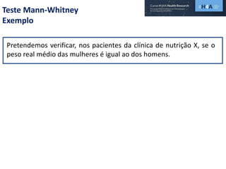Teste Mann-Whitney
Exemplo
Pretendemos verificar, nos pacientes da clínica de nutrição X, se o
peso real médio das mulheres é igual ao dos homens.
 