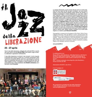1716
25 - 27 aprile
Torna il Jazz della Liberazione, collegato alla novità del 2016, la nascita
del nuovo centro culturale Polo del ‘900 e alla mostra: Lungo un seco-
lo. Liberazioni e oppressioni nel Novecento.
Il Jazz della Liberazione si articola in due momenti. Il primo riguarda
la giornata del 25 aprile: si parte con il concerto pomeridiano sotto
il porticato dei Quartieri Militari Juvarriani, accompagnato da alcune
letture sul significato della giornata a cura della scuola per attori del
Teatro Stabile di Torino; si prosegue in piazza Castello sul main sta-
ge del festival per il denso spettacolo della MinAfrìc Orchestra con il
quartetto vocale Faraualla.
La rassegna Novecento. Il primo secolo del jazz anima la mostra alle-
stita nei nuovi spazi del Polo nei giorni successivi, con due concerti
presso la nuova area eventi allestita presso Palazzo San Daniele. La
rassegna accompagna la mostra dialogando con i suoi temi. L’idea è
nata “rubando” il titolo a una fortunata intuizione dell’esperto d’arte e
di jazz Daniel Soutif. Ognuno dei tre concerti si sdoppia, giocando sul
tema della mostra Lungo un secolo e declinando in maniera originale
le possibili connessioni. Il viaggio del Novecento proposto dalla mostra
è anche un percorso in musica, fatto di dicotomie: seguendo questa
suggestione la Big Band Theory (25 aprile) propone lo swing classico
degli anni Quaranta e le musiche da film che hanno avuto tanta for-
tuna negli anni Sessanta; Riccardo Zegna (26 aprile) conduce prima
il pianoforte al cuore della estetica nera, da Ellington a Monk, per poi
immergerlo nel post bop contemporaneo; Il Porta Palace Collective
(27 aprile) racconta l’avanguardia jazz americana insieme a quella eu-
ropea di matrice colta, spesso vissute in antitesi e qui riunite sotto
l’egida di un maestro quale Giancarlo Schiaffini.
Coprogettato e sostenuto da Compagnia di San Paolo, Città di Torino
e Regione Piemonte, il Polo del ‘900 è un centro culturale aperto alla
cittadinanza e rivolto soprattutto alle giovani generazioni e ai nuovi
cittadini. Grazie alla ricchezza di fonti documentarie, alla pluralità
delle esperienze e ricerca dei diversi enti culturali coinvolti nel pro-
getto, il Polo diventerà il contenitore e l’attore di attività e iniziative
capaci di far dialogare memoria e attualità.
www.polodel900.it
Per il programma completo del Jazz della Liberazione
e della rassegna Novecento. Il primo secolo del jazz
www.torinojazzfestival.it
In collaborazione con:
Museo Diffuso della Resistenza, della Deportazione, della Guerra
dei Diritti e della Libertà; Istoreto - Istituto piemontese per la
storia della Resistenza e della società contemporanea “Giorgio
Agosti”;
Ancr - Archivio nazionale cinematografico della Resistenza -
Partner del Polo del ‘900
Associazione AR.CO.TE. Jazz Torino
E con il sostegno di:
17
 