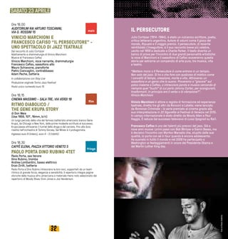 3332
Ore 18.00
AUDITORIUM RAI ARTURO TOSCANINI,
VIA G. ROSSINI 15
VINICIO MARCHIONI E
FRANCESCO CAFISO “IL PERSECUTORE” -
UNO SPETTACOLO DI JAZZ TEATRALE
Dal racconto di Julio Cortázar
Adattamento e drammaturgia di Vinicio Marchioni
Musica di Francesco Cafiso
Vinicio Marchioni, voce narrante, drammaturgia
Francesco Cafiso, sassofono alto
Mauro Schiavone, pianoforte
Pietro Ciancaglini, contrabbasso
Adam Pache, batteria
In collaborazione con Stay Live
Produzione originale Torino Jazz Festival
Posto unico numerato euro 15
Ore 18.15
CINEMA MASSIMO - SALA TRE, VIA VERDI 18
RITMO DIABOLICO /
THE GENE KRUPA STORY
di Don Weis
(Usa 1959, 101’, 16mm, b/n)
Un lungo periodo della vita del famoso batterista americano bianco Gene
Krupa, da Chicago a New York, dalle prime modeste scritture al successo.
Krupa passa attraverso il tunnel della droga e del carcere, fino alla dura
risalita nell'orchestra di Tommy Dorsey. Sal Mineo è il protagonista.
Ingresso euro 6 (intero), euro 4 - 3 (ridotti)
Ore 18.30
CAFFÈ ELENA, PIAZZA VITTORIO VENETO 5
PAOLO PORTA DINO RUBINO 4TET
Paolo Porta, sax tenore
Dino Rubino, tromba
Andrea Lombardini, basso elettrico
Enzo Zirilli, batteria
Paolo Porta e Dino Rubino intrecciano le loro voci, supportati da un team
ritmico di grande forza, eleganza e sensibilità. Il repertorio integra pagine
storiche della musica afro-americana e materiale meno noto selezionato dal
repertorio di Woody Shaw, Elvin Jones e Joe Henderson.
SABATO 23 APRILE
IL PERSECUTORE
Julio Cortázar (1914 -1984), è stato un vulcanico scrittore, poeta,
critico letterario argentino. Autore di volumi come Il gioco del
mondo, Rayuela e Il viaggio premio. Il persecutore, di recente
reintitolato L’inseguitore, è il suo racconto breve più celebre,
uscito nel 1959 e dedicato a Charlie Parker. Il testo diventa un
banco di prova per l’incontro di due grandi personalità artistiche:
la voce di Marchioni e il sassofono di Cafiso scaveranno questa
storia per estrarne un compendio di arte pura, tra musica, vita
e teatro.
“Mettere mano a Il Persecutore è come entrare in un tempio.
Non solo del jazz. Si ha a che fare con qualcosa di mistico come
i concetti di tempo, creazione, morte e vita. Attraverso un
sassofono e un genio che lo suona. Proveremo a “giocare” sul
palco insieme a Cafiso, a intrecciare parola e musica cercando di
riempire quei “buchi” di cui parla Johnny Carter, per scongiurarli,
trasformarli. In principio era il verbo o la vibrazione?”.
Vinicio Marchioni
Vinicio Marchioni è attore e regista di formazione ed esperienza
teatrale, diretto tra gli altri da Ronconi e Latella; viene lanciato
da Romanzo Criminale - la serie premiato al cinema grazie alla
sua interpretazione in 20 Sigarette al Festival di Venezia nel 2010.
In campo internazionale è stato diretto da Woody Allen e Paul
Haggis. È reduce dal successo televisivo di Luisa Spagnoli su Rai1.
Francesco Cafiso è uno dei talenti più precoci del jazz. Già a
nove anni muove i primi passi con Bob Mintzer e Gianni Basso, ma
è decisivo l’incontro con Wynton Marsalis che, stupito dalle sue
qualità, lo porta con sé in tour quando è ancora adolescente.
Ha suonato in tutto il mondo e nel 2009 ha partecipato a
Washington ai festeggiamenti in onore del Presidente Obama e
del Martin Luther King day.
film
main
fringe
FotodiPaoloGalletta
 
