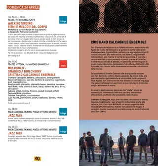 4140
CRISTIANO CALCAGNILE ENSEMBLE
Don Cherry ha le fattezze di un folletto africano, associabile alla
figura del matto nei tarocchi o al giullare di corte nelle opere
shakespeariane. Imprendibile, solitario ma aggregatore di spiriti
curiosi e inquieti. Sta nelle radure, nei deserti, negli anfratti
metropolitani, alla ricerca di verità da raccontare. È così che i
componenti del gruppo pensano a questo grande artista che,
in oltre mezzo secolo di attività, ha percorso sentieri capaci di
creare nuove relazioni e connessioni tra culture ed etnie in tutto
il pianeta, alla ricerca della dimensione universale e ritualistica
della musica.
Dal quartetto di Ornette Coleman alle avanguardie europee
con Han Bennink e Johnny Dyani passando da Africa, India e le
sperimentazioni psichedeliche e minimaliste nord europee di
Terje Rypdal, Don Cherry non ha mai smesso di cercare linguaggi
che gli permettessero di esprimere la sua natura più profonda e
magica attraverso il suono.
Il concerto costruisce un percorso che “visita” alcuni dei
momenti più interessanti della sua carriera, lasciandoci
attraversare, piuttosto che possedere, dalla musica.
Cristiano Calcagnile, dopo aver studiato percussioni in ambito
classico, ha allargato i suoi orizzonti dedicandosi anche alla
batteria jazz. Con il suo Multikulti, un ampio organico dalla
inusuale strumentazione, esplora con passione il magico e
variegato mondo musicale di una delle icone più eccentriche del
jazz: Don Cherry.
DOMENICA 24 APRILE
Ore 10.00 - 13.00
KLANG, VIA CHIUSELLA 26/A 
WALKING SINGING:
RITMI E MELODIE DAL CORPO
Workshop a cura di Marije Nie (tap dancer)
e Alessandra Patrucco (cantante)
Il ritmo dei nostri passi insieme al respiro sono la prima e organica musica
del corpo che imprime un’andatura differente a ciascuno di noi. In tre ore di
workshop si farà un viaggio nella musica usando i piedi, le mani e la voce,
per riconoscere e trasformare in cellule ritmiche e melodiche ciò che creano
i nostri passi e i nostri suoni spontanei: nonsense, suoni di animali, richiami,
respiri, rumori, sillabe e fonemi. Il materiale verrà sviluppato collettivamente
ed orchestrato in modo estemporaneo. 
Un laboratorio aperto a tutti, con o senza esperienza musicale.
Per info e iscrizioni:  tel. 389.206.72.03 - klang.toinfo@gmail.com
www.klang.to.it
Ore 11.30
TEATRO VITTORIA, VIA ANTONIO GRAMSCI 4
MULTIKULTI -
OMAGGIO A DON CHERRY
CRISTIANO CALCAGNILE ENSEMBLE
Cristiano Calcagnile, batteria, percussioni, arrangiamenti
Massimo Falascone, sax alto, baritono e sopranino, tugombuto,
ipad, live electronics
Nino Locatelli, clarinetto, clarinetto basso, melodica, campane
Paolo Botti, viola, violino di Stroh, banjo, salterio ad arco, er-hu,
percussioni
Gabriele Mitelli, tromba, flicorno, pocket trumpet, effetti
Pasquale Mirra, vibrafono
Gabriele Evangelista, contrabbasso
Dudu Kouatè, percussioni, xalam, calebasse, djembe, effetti,
voce
Posto unico numerato euro 5
Ore 14.00
AREA COOKING&TALKING, PIAZZA VITTORIO VENETO
JAZZ TALK
Musica e arte culinaria sempre più vicine e connesse, durante il Jazz Talk
condotto da Mauro “MAO” Gurlino, su innovazione e contaminazione.
Ore 15.00
AREA COOKING&TALKING, PIAZZA VITTORIO VENETO
JAZZ TALK
Durante il secondo Jazz Talk di oggi, Mauro “MAO” Gurlino ci porta alla
scoperta della tradizione del cibo di strada, che unisce persone di tutte
le latitudini.
main
fringe
fringe
fringe
FotodiMaurizioZorzi
 