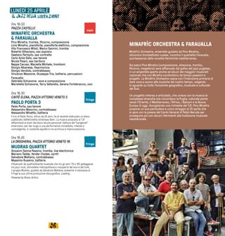 5756
MINAFRÌC ORCHESTRA & FARAUALLA
MinAfrìc Orchestra, ensemble guidato da Pino Minafra,
istrionico trombettista ruvese, incontra il quartetto Faraualla,
quintessenza della vocalità femminile mediterranea.
Sul palco Pino Minafra (composizione, direzione, tromba,
flicorno, megafono) sarà affiancato dal gotha del jazz pugliese,
in un ensemble aperto anche ad alcuni dei maggiori musicisti
nazionali che con Minafra condividono da tempo passioni e
progetti. La MinAfrìc Orchestra nasce con l’intenzione primaria di
dare voce e suono alle musiche del nostro tempo, volgendo
lo sguardo su tutto l’orizzonte geografico, musicale e culturale
del Sud.
Un progetto intenso e articolato, che unisce con la musica le
complesse diversità che circondano la Puglia, naturale ponte
verso l’Oriente, il Mediterraneo, l’Africa, i Balcani e la Nuova
Europa di oggi. Accogliendo una richiesta del TJF, Pino Minafra
propone un suo particolare e unico omaggio al 25 aprile che
si apre con la poesia del Canto General di Pablo Neruda per
proseguire poi con alcuni riferimenti alla tradizione musicale
resistenziale.
LUNEDÌ 25 APRILE
Ore 18.00
PIAZZA CASTELLO
MINAFRÌC ORCHESTRA
& FARAUALLA
Pino Minafra, tromba, flicorno, composizione
Livio Minafra, pianoforte, pianoforte elettrico, composizione
Vito Francesco Mitoli, Marco Sannini, trombe
Roberto Ottaviano, sax soprano
Gaetano Partipilo, sax contralto
Carlo Actis Dato, sax tenore
Nicola Pisani, sax baritono
Beppe Caruso, Marzella Michele, tromboni
Giorgio Albanese, fisarmonica
Giorgio Vendola, contrabbasso
Vincenzo Mazzone, Giuseppe Tria, batteria, percussioni
Faraualla:
Gabriella Schiavone, voce e composizione
Maristella Schiavone, Terry Vallarella, Serana Fortebraccio, voci
Ore 18.30
CAFFÈ ELENA, PIAZZA VITTORIO VENETO 5
PAOLO PORTA 3
Paolo Porta, sax tenore
Alessandro Maiorino, contrabbasso
Alessandro Minetto, batteria
Il trio di Paolo Porta, attivo da 25 anni, ha di recente realizzato un disco
pubblicato dall’etichetta londinese Slam. La musica proposta al TJF
affiancherà ai brani del disco alcune personali riletture del “songbook”
americano, per dar luogo a una performance immediata, intensa e
coinvolgente, in costante equilibrio tra scrittura e improvvisazione.
Ore 18.45	
LA DROGHERIA, PIAZZA VITTORIO VENETO 18	
MUDRAS QUARTET
Giovanni Sanna Passino, tromba, live electronics
Mariano Tedde, fender rhodes, synth
Salvatore Maltana, contrabbasso
Massimo Russino, batteria
Influenzati da quell’ambiente musicale che tra gli anni ‘70 e ‘80 galleggiava
tra jazz-rock, atmosfere metropolitane e riscoperta del soul e del funk,
il gruppo Mudras, guidato da Salvatore Maltana, presenta in esclusiva al
Fringe la sua ultima produzione discografica, Loading.
Powered by Rosso Antico
main
fringe
fringe
 