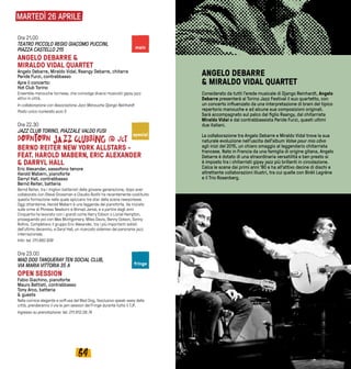 6564
MARTEDÌ 26 APRILE
Ore 21.00
TEATRO PICCOLO REGIO GIACOMO PUCCINI,
PIAZZA CASTELLO 215
ANGELO DEBARRE &
MIRALDO VIDAL QUARTET
Angelo Debarre, Miraldo Vidal, Raangy Debarre, chitarra
Paride Furzi, contrabbasso
Apre il concerto:
Hot Club Torino
Ensemble manouche torinese, che coinvolge diversi musicisti gipsy jazz
attivi in città.
In collaborazione con Associazione Jazz Manouche Django Reinhardt
Posto unico numerato euro 5
Ore 22.30
JAZZ CLUB TORINO, PIAZZALE VALDO FUSI
BERND REITER NEW YORK ALLSTARS -
FEAT. HAROLD MABERN, ERIC ALEXANDER
& DARRYL HALL
Eric Alexander, sassofono tenore
Harold Mabern, pianoforte
Darryl Hall, contrabbasso
Bernd Reiter, batteria
Bernd Reiter, tra i migliori batteristi della giovane generazione, dopo aver
collaborato con Steve Grossman e Claudio Roditi ha recentemente costituito
questa formazione nella quale spiccano tre star della scena newyorkese.
Oggi ottantenne, Harold Mabern è una leggenda del pianoforte. Ha iniziato
sulle orme di Phineas Newborn e Ahmad Jamal, e a partire dagli anni
Cinquanta ha lavorato con i grandi come Harry Edison o Lionel Hampton,
proseguendo poi con Wes Montgomery, Miles Davis, Benny Golson, Sonny
Rollins. Completano il gruppo Eric Alexander, tra i più importanti solisti
dell’ultimo decennio, e Daryl Hall, un ricercato sideman del panorama jazz
internazionale.
Info: tel. 011.882.939
Ore 23.00
MAD DOG TANQUERAY TEN SOCIAL CLUB,
VIA MARIA VITTORIA 35 A
OPEN SESSION
Fabio Giachino, pianoforte
Mauro Battisti, contrabbasso
Tony Arco, batteria
& guests
Nella cornice elegante e soffusa del Mad Dog, l’esclusivo speak-easy della
città, prenderanno il via le jam session del Fringe durante tutto il TJF.
Ingresso su prenotazione: tel. 011.812.08.74
ANGELO DEBARRE
& MIRALDO VIDAL QUARTET
Considerato da tutti l’erede musicale di Django Reinhardt, Angelo
Debarre presenterà al Torino Jazz Festival il suo quartetto, con
un concerto influenzato da una interpretazione di brani del tipico
repertorio manouche e ad alcune sue composizioni originali.
Sarà accompagnato sul palco dal figlio Raangy, dal chitarrista
Miraldo Vidal e dal contrabbassista Paride Furzi, questi ultimi
due italiani.
La collaborazione tra Angelo Debarre e Miraldo Vidal trova la sua
naturale evoluzione nell’uscita dell’album Valse pour mio câvo
agli inizi del 2015, un chiaro omaggio al leggendario chitarrista
francese. Nato in Francia da una famiglia di origine gitana, Angelo
Debarre è dotato di una straordinaria versatilità e ben presto si
è imposto tra i chitarristi gipsy jazz più brillanti in circolazione.
Calca le scene dai primi anni ‘80 e ha all’attivo decine di dischi e
altrettante collaborazioni illustri, tra cui quelle con Biréli Lagrène
e il Trio Rosenberg.
special
main
fringe
 