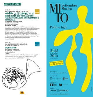 7776
Ore 22.30
JAZZ CLUB TORINO, PIAZZALE VALDO FUSI
BERND REITER NEW YORK ALLSTARS -
FEAT. HAROLD MABERN, ERIC ALEXANDER &
DARRYL HALL
Eric Alexander, sassofono tenore
Harold Mabern, pianoforte
Darryl Hall, contrabbasso
Bernd Reiter, batteria
Bernd Reiter, tra i migliori batteristi dell’ultima generazione, dopo aver
collaborato con Steve Grossman e Claudio Roditi ha recentemente costituito
questa formazione nella quale spiccano tre star della scena newyorkese.
Oggi ottantenne, Harold Mabern è una leggenda del pianoforte.
Ha iniziato sulle orme di Phineas Newborn e Ahmad Jamal, e a partire
dagli anni Cinquanta ha lavorato con i grandi come Lionel Hampton, Wes
Montgomery, Miles Davis, Benny Golson, Sonny Rollins. Completano il gruppo
Eric Alexander, tra i più importanti solisti dell’ultimo decennio, e Darryl Hall,
un ricercato sideman del panorama jazz internazionale.
Info: tel. 011.882.939
Ore 23.00
MAD DOG TANQUERAY TEN SOCIAL CLUB,
VIA MARIA VITTORIA 35 A
OPEN SESSION
Fabio Giachino, pianoforte
Mauro Battisti, contrabbasso
Tony Arco, batteria
& guests
Nella cornice elegante e soffusa del Mad Dog, l’esclusivo speak-easy della
città, prenderanno il via le jam session del Fringe durante tutto il TJF.
Ingresso su prenotazione: tel. 011.812.08.74
GIOVEDÌ 28 APRILE
special
fringe
DECIMA EDIZIONE
Programma disponibile
dal 27 maggio
un progetto di
Torino Milano
Festival Internazionale della Musica
realizzato da
partner
www.mitosettembremusica.it
Padri e ﬁgli
mood-design.it
 