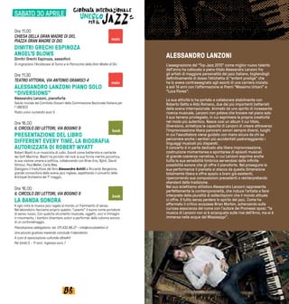 8786
Ore 11.00
CHIESA DELLA GRAN MADRE DI DIO,
PIAZZA GRAN MADRE DI DIO
DIMITRI GRECHI ESPINOZA
ANGEL’S BLOWS
Dimitri Grechi Espinoza, sassofoni
Si ringraziano l’Arcidiocesi di Torino e la Parrocchia della Gran Madre di Dio
Ore 11.30
TEATRO VITTORIA, VIA ANTONIO GRAMSCI 4
ALESSANDRO LANZONI PIANO SOLO
“DIVERSIONS”
Alessandro Lanzoni, pianoforte
Saluto iniziale del Comitato Giovani della Commissione Nazionale Italiana per
l' UNESCO
Posto unico numerato euro 5
Ore 16.00
IL CIRCOLO DEI LETTORI, VIA BOGINO 9
PRESENTAZIONE DEL LIBRO
DIFFERENT EVERY TIME. LA BIOGRAFIA
AUTORIZZATA DI ROBERT WYATT
Robert Wyatt è un musicista di culto. Esordì come batterista e cantante
dei Soft Machine. Wyatt ha portato nel rock la sua forma mentis jazzistica,
la sua visione umana e politica, collaborando con Brian Eno, Björk, David
Gilmour, Paul Weller, Carla Bley.
Dialogano il traduttore del libro Alessandro Achilli e Riccardo Bergerone,
grande conoscitore della scena jazz inglese, aspettando il concerto della
Artchipel Orchestra del 1° maggio.
Ore 16.00
IL CIRCOLO DEI LETTORI, VIA BOGINO 9
LA BANDA SONORA
A ogni nota la musica jazz regala al mondo un frammento di senso.
Nel laboratorio facciamo proprio questo: “usiamo” il suono come portatore
di senso nuovo. Con qualche strumento musicale, oggetti, voci e immagini
in movimento, i bambini diventano autori e performer della colonna sonora
di un cortometraggio.
Prenotazione obbligatoria: tel. 011.432.68.27 - info@circololettori.it
Una piccola gustosa merenda conclude il laboratorio
A cura di associazione culturale altreArti
Per bimbi 5 - 11 anni. Ingresso euro 7
ALESSANDRO LANZONI
L’assegnazione del “Top Jazz 2013” come miglior nuovo talento
dell’anno ha collocato a pieno titolo Alessandro Lanzoni fra
gli artisti di maggiore personalità del jazz italiano, togliendogli
ha lo aveva contrassegnato agli esordi di una carriera iniziata
“Luca Flores”.
La sua attività lo ha portato a collaborare stabilmente con
Roberto Gatto e Aldo Romano, due dei più importanti batteristi
della scena internazionale. Animato da uno spirito di incessante
ricerca musicale, Lanzoni non poteva che trovare nel piano solo
il suo terreno privilegiato, in cui esprimere la propria creatività
nel modo più autentico. Nasce così un album il cui titolo,
Diversions, sintetizza la capacità di Lanzoni di creare attraverso
l’improvvisazione libera panorami sonori sempre diversi, luoghi
in cui l’ascoltatore viene guidato con mano sicura da chi sa
percorrere anche i sentieri più accidentati padroneggiando i
linguaggi musicali più disparati.
Il concerto è in parte dedicato alla libera improvvisazione,
costruzione momentanea e spontanea di episodi musicali
di grande coerenza narrativa, in cui Lanzoni esprime anche
sua performance il pianista si stacca da questa dimensione
ripercorrendo sue composizioni precedenti o reinterpretando
standard della tradizione.
Nel suo eclettismo stilistico Alessandro Lanzoni rappresenta
perfettamente la contemporaneità, che induce l’artista a farsi
interprete della pluralità di sollecitazioni che il mondo attuale
curiosa assonanza del nome con l’autore dei Promessi sposi: “la
musica di Lanzoni non si è sciacquata sulle rive dell’Arno, ma si è
immersa nelle acque del Mississippi”.
main
main
book
book
SABATO 30 APRILE
 