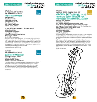 9190
SABATO 30 APRILE
Ore 19.00
DA PIAZZA PALAZZO DI CITTÀ A
PIAZZA EMANUELE FILIBERTO
THE STREET RUMBLE
BANDAKADABRA:
Giulio Piola, tromba
Elia Zortea, trombone
Simone Garino, sax alto
Bruce Stevens, tuba
Gipo Di Napoli, washboard
Gabriele Ferian, chitarra
DA PIAZZA DELLA CONSOLATA A PIAZZA IV MARZO
GATSBY ORCHESTRA:
Alessandro Muner, tromba
Luca Begonia, trombone
Francesco Cecio Grano, sax baritono
Marco Breglia, rullante
Sergio Di Gennaro, cassa
Un incontro nel vero senso della parola. Due bande da strada incrociano il
proprio cammino per dare vita ad una festa in pieno stile ‘New Orleans’, con
tutta l’energia dei ritmi ‘second line’ e degli strumenti a fiato. Due band con
partenza in luoghi diversi, si danno appuntamento per un incontro/scontro
all’insegna della grande musica da strada! E’ ora di ballare, ascoltare e farsi
trascinare come solo la musica swing può fare.
Produzione originale del TJF Fringe
Ore 19.30
PIAZZA EMANUELE FILIBERTO	
QUARTETTO PAGLIACCI
Jacopo Acquafresca, chitarra
Andrea Pipino, chitarra
Michele Bussone, batteria
Giovanni Camisassa, contrabbasso
Il quartetto Pagliacci si forma nell’estate del 2014 dall’incontro di quattro
studenti del Conservatorio di Torino. Finalisti del Barolo Jazz Contest,
propongono brani originali e standard jazz cercando di trarre il meglio
dall’inusuale formazione. Due chitarre, contrabbasso e batteria per
un sound che richiama atmosfere minimaliste, elettroniche dal sapore
psichedelico.
Ore 19.30
JAZZ CLUB TORINO, PIAZZALE VALDO FUSI
TRIBUTE TO GERRY MULLIGAN FOR
THE UNESCO INTERNATIONAL JAZZ DAY
The Torino Jazz Orchestra:
Fulvio Albano, direzione
Gary Smulyan, sassofono baritono, special guest
Davide Ghidoni, Mirco Rubegni, Giampaolo Casati, trombe
Luca Begonia, Stefano Calcagno, Gianfranco Marchesi, tromboni
Valerio Signetto, Fulvio Albano, Nicola Tonso,
Helga Plankensteiner, sassofoni
Fabio Gorlier, pianoforte
Aldo Zunino, contrabbasso
Adam Pache, batteria
Gary Smulyan è oggi l’alfiere del sax baritono, così come lo fu per tantissimi
anni Gerry Mulligan. La Torino Jazz Orchestra presenta insieme a questo
ospite d’eccezione un tributo al maestro in occasione della giornata Unesco
del Jazz.
La Torino Jazz Orchestra rappresenta l’eredità di Gianni Basso. Dopo anni di
attività l’organico, per volere del maestro, ha preso il nome di Torino Jazz
Orchestra. Basso ha continuato a dirigerla fino alla scomparsa; da allora
la responsabilità artistica del complesso è stata assunta da Fulvio Albano.
Nelle precedenti edizioni del TJF ha accompagnato Dionne Warwick e Diane
Schuur
Info: tel. 011.882.939
special
fringe
fringe
SABATO 30 APRILE
 