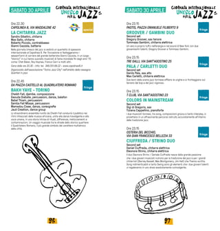 9796
Ore 22.30
CAPOLINEA 8, VIA MADDALENE 42
LA CHITARRA JAZZ
Sandro Gibellini, chitarra
Max Gallo, chitarra
Roberto Piccolo, contrabbasso
Gianni Cazzola, batteria
Nella giornata Unesco del jazz si esibirà un quartetto di spessore
internazionale al Capolinea 8. Per l’occasione si festeggeranno i
sessant’anni di carriera del grande batterista Gianni Cazzola, in un luogo
“storico” in cui hanno suonato musicisti di fama mondiale fin dagli anni ‘70
come: Chet Baker, Roy Haynes, Franco Cerri e molti altri.
Cena dalle ore 20.30 - Info: tel. 349.551.69.22 - www.capolinea8.it
Organizzato dall’associazione “Torino Jazz City” nell’ambito della rassegna
Quartieri in jazz
Ore 22.45
DA PIAZZA CASTELLO AL QUADRILATERO ROMANO	
BAKH YAYE - TORINO
Cheikh Fall, djembe, composizione
Daouda Diabate, percussioni, danza, balafon
Babel Thiam, percussioni
Samba Fall Mbaye, percussioni
Mamadou Cisse, danza, coreografie
Jauli Creation, dance group
Lo straordinario ensemble riunito da Cheikh Fall condurrà il pubblico nei
ritmi intrecciati della musica africana, unita alla danza travolgente e alla
voce umana, in una storia intrisa di rituali, differenze, meticciamenti e
contaminazioni. Un viaggio musicale tra le strade dello storico quartiere
il Quadrilatero Romano, il più grande simbolo del carattere multietnico
della città.
Ore 23.15
PASTIS, PIAZZA EMANUELE FILIBERTO 9
GROOVER / GAMBINI DUO
Second set
Gregory Groover, sax tenore
Tommaso Gambini, chitarra elettrica
Un vero e proprio tuffo nell’energia e nel sound di New York con due
giovanissimi talenti, Gregory Groover e Tommaso Gambini.
Ore 23.15
TRE GALLI, VIA SANT’AGOSTINO 25
PALA / CARLETTI DUO
Second set
Danilo Pala, sax alto
Max Carletti, chitarra elettrica
Due leoni della scena jazz torinese affilano le unghie e si fronteggiano sul
terreno del bop e del jazz vigoroso.
Ore 23.15
T CLUB, VIA SANT’AGOSTINO 23
COLORS IN MAINSTREAM
Second set
Gigi di Gregorio, sax
Tiziana Cappellino, pianoforte
I due musicisti torinesi, tra song, composizioni groovy e tanto interplay, ci
proiettano in un affascinante percorso ostruito accuratamente all’interno
della tradizione jazz.
Ore 23.15
OSTERIA DEL BICCHIO,
VIA GIAN FRANCESCO BELLEZIA 33
CIUFFREDA / STRINO DUO
Second set
Daniel Ciuffreda, chitarra elettrica
Eleonora Strino, chitarra elettrica
Il duo Eleonora Strino / Daniele Ciuffreda nasce dalla grande passione
che i due giovani musicisti nutrono per la tradizione del jazz e per i grandi
chitarristi (Barney Kessell, Wes Montgomery, Jim Hall) che l’hanno scritta.
Song indimenticabili e tanto Swing sono gli elementi che i due giovani talenti
vi regaleranno in uno show assolutamente coinvolgente.
SABATO 30 APRILE
special
fringe
fringe
fringe
fringe
fringe
SABATO 30 APRILE
 