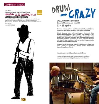 107106
DOMENICA 1 MAGGIO
Ore 24.00
JAZZ CLUB TORINO, PIAZZALE VALDO FUSI
JAM SESSION DI CHIUSURA
Per quanti fino all’ultimo vogliono fare le ore piccole, una scatenata jam
finale con tanti prestigiosi musicisti (Gary Smulyan, Fulvio Albano,
Massimo Faraò, Aldo Zunino, Marco Tolotti) chiude l’edizione 2016 del Torino
Jazz Festival.
Info: tel. 011.882.939
JAZZ, CINEMA E BATTERIA
Cinema Massimo, via Verdi 18
23 - 29 aprile
Si rinnova anche quest’anno la collaborazione del Museo del Cinema
con il Torino Jazz Festival all’insegna di un evento eccezionale.
Antonio Sánchez, autore delle musiche per il film premio Oscar
Birdman, eseguirà dal vivo le parti di batteria sulle immagini. La bat-
teria, quindi, sarà il focus dell’intera rassegna che precederà il live.
Batteria come strumento dominante delle colonne sonore, protagoni-
sta assoluto all’interno di una storia, o, ancora, compagna di viaggio
nella biografia di un musicista, il tutto per rendere omaggio a questo
strumento dirompente e incontenibile.
A margine di tale percorso si inserisce il documentario Quest'Italia
suona il jazz in cui si ricostruisce il percorso artistico dell’Orchestra
Nazionale Jazz Giovani Talenti.
In collaborazione con il Museo Nazionale del Cinema
I biglietti per le proiezioni della rassegna saranno in vendita
esclusivamente presso la biglietteria del cinema Massimo
special
 