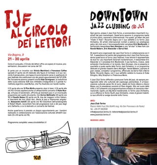 109108
Via Bogino, 9
21 - 30 aprile
Come di consueto, il Circolo dei lettori offre uno spazio di musica, pre-
sentazioni, discussioni nel corso del TJF.
Si parte con un incontro con Vinicio Marchioni e Francesco Cafiso
(giovedì 21 aprile ore 21) dedicato alla figura di Cortázar e al suo rac-
conto Il persecutore, una tappa di avvicinamento verso lo spettacolo di
jazz teatrale che costituisce uno dei grandi appuntamenti del TJF 2016.
Per l’occasione saranno presenti anche Ilide Carmignani, la traduttrice
della nuova edizione SUR (ora intitolata L’inseguitore) e il grande fu-
mettista argentino José Muñoz, che l’ha illustrata con tavole inedite.
Il 22 aprile alle ore 18 Pino Ninfa presenta Jazz in town. Il 24 aprile alle
ore 16 il Circolo ospiterà anche un affascinante concerto di Paolo Rus-
so, virtuoso di bandoneón, affronta gli standard jazz in un inconsueto
programma per quello strumento. Con Enrico Bettinello (23 aprile ore
16) e Claudio Sessa (22 aprile ore 16, due dei maggiori critici italiani,
si discuterà dei loro ultimi libri, Storie di jazz e Improvviso singola-
re. Alessandro Achilli (30 aprile ore 16) traduttore dell’autobiografia
di Robert Wyatt, racconterà l’era del progressive rock e del jazz degli
anni Settanta, a cui è dedicato un concerto del festival.
Anche quest’anno è previsto un doppio appuntamento per i bambini
realizzato in collaborazione con l’associazione culturale altreArti (sa-
bato 24 e 30 aprile ore 16).
Programma completo: www.circololettori.it
Ogni giorno, presso il Jazz Club Torino, si avvicendano importanti mu-
sicisti del jazz mainstream. Quest’anno saranno in programma realtà
di primo piano, nazionali e internazionali. Fra questi, gli alfieri del jazz
“made in Italy”: Riccardo Zegna con il suo settetto e la Torino Jazz
Orchestra. Gli artisti internazionali invitati a esibirsi sul prestigioso
palco del club sono il tenorsassofonista canadese Kirk MacDonald, il
baritonista newyorkese Gary Smulyan e una “all star” di New York con
Harold Mabern, Eric Alexander e Darryl Hall.
Gli eventi sono organizzati dal Jazz Club Torino in collaborazione con il
TJF. Il sassofono è al centro del programma che il Jazz Club Torino pre-
senta quest’anno al Torino Jazz Festival. Il sax tenore è rappresentato
da due tra i più importanti tenoristi nordamericani, il newyorkese Eric
Alexander e il canadese Kirk MacDonald. Il sax baritono, invece, vede
schierato il baritonista n.1 al mondo, Gary Smulyan, che si presenta in
quartetto e quale ospite della Torino Jazz Ochestra, in un programma
dedicato al grande maestro Gerry Mulligan. Harold Mabern, pianista di
gran classe, completa il programma, affiancato da Darryl Hall e Bernd
Reiter. Riccardo Zegna, con il suo settetto celebra la musica di Duke
Ellington, Billy Strayhorn e Thelonious Monk.
Il Jazz Club Torino diffonde e promuove l’arte del jazz, da sempre pro-
tagonista della vita culturale del capoluogo piemontese. È un’asso-
ciazione culturale senza fini di lucro, ideata da Fulvio Albano e Gianni
Basso con la presidenza onoraria di Piero Angela. Sito nel cuore della
città, il JCT presenta una programmazione artistica di risonanza inter-
nazionale; ospita una Big Band residenziale, la Torino Jazz Orchestra,
cui si affianca la Torino Youth Jazz Orchestra, vivaio di giovani talenti.
La sua attività si svolge durante tutto l’anno.
INFO:
Jazz Club Torino
Piazza Valdo Fusi (Via Giolitti ang. Via San Francesco da Paola)
Tel. +39 011 882939
info@jazzclub.torino.it; ristorante@jazzclub.torino.it
www.jazzclub.torino.it
INGRESSO LIBERO
 