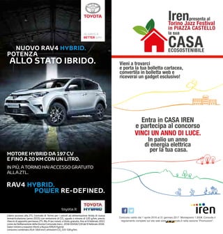 121
Entra in CASA IREN
e partecipa al concorso
VINCI UN ANNO DI LUCE.
In palio un anno
di energia elettrica
per la tua casa.
Irenpresenta al
Torino Jazz Festival
in PIAZZA CASTELLO
la sua
Vieni a trovarci
e porta la tua bolletta cartacea,
convertila in bolletta web e
riceverai un gadget esclusivo!
CASAECOSOSTENIBILE
Concorso valido dal 1 aprile 2016 al 31 gennaio 2017. Montepremi 1.600€. Consulta il
regolamento completo sul sito web www.irenmercato.it nella sezione “Promozioni”.
 