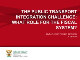 THE PUBLIC TRANSPORT
INTEGRATION CHALLENGE:
WHAT ROLE FOR THE FISCAL
SYSTEM?
Southern African Transport Conference
4 July 2016
 
