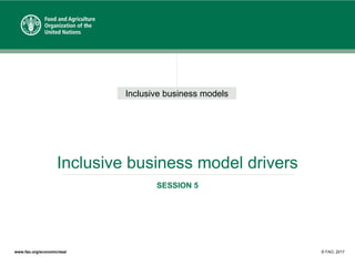 Inclusive business models
www.fao.org/economic/esa/ © FAO, 2017
Inclusive business model drivers
SESSION 5
 